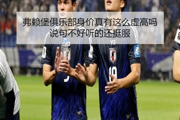 弗赖堡俱乐部身价真有这么虚高吗 说句不好听的还挺服