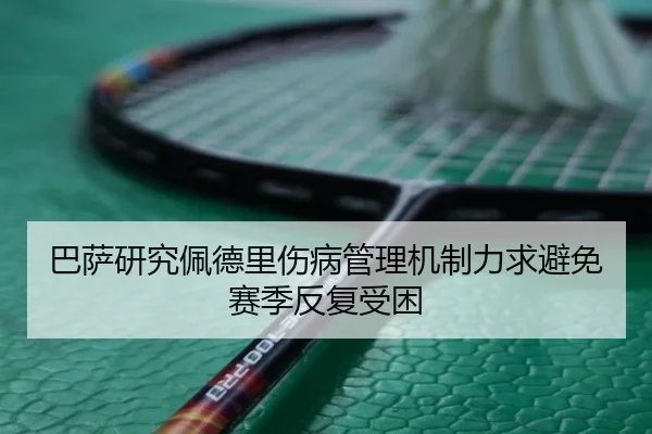 巴萨研究佩德里伤病管理机制力求避免赛季反复受困