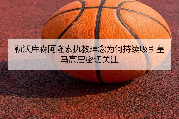 勒沃库森阿隆索执教理念为何持续吸引皇马高层密切关注