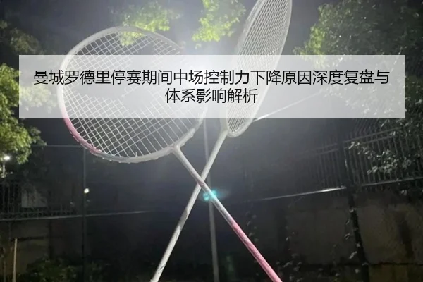 曼城罗德里停赛期间中场控制力下降原因深度复盘与体系影响解析
