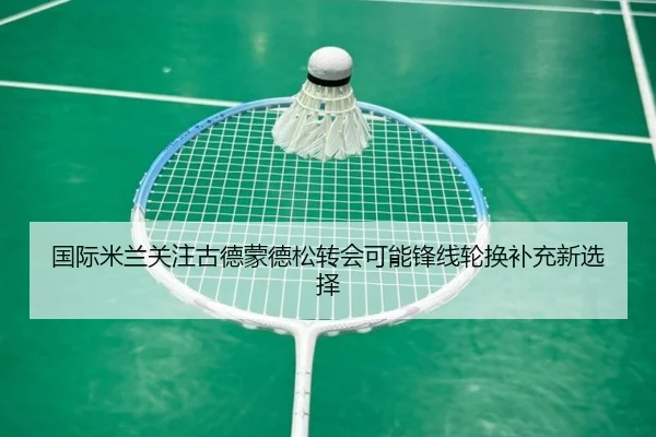 国际米兰关注古德蒙德松转会可能锋线轮换补充新选择