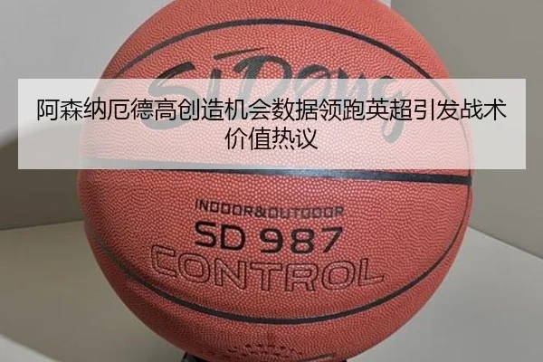 阿森纳厄德高创造机会数据领跑英超引发战术价值热议