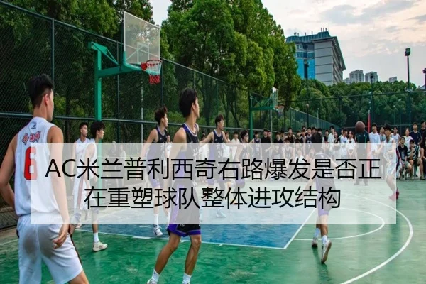 AC米兰普利西奇右路爆发是否正在重塑球队整体进攻结构