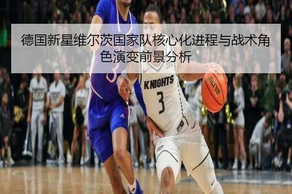 德国新星维尔茨国家队核心化进程与战术角色演变前景分析