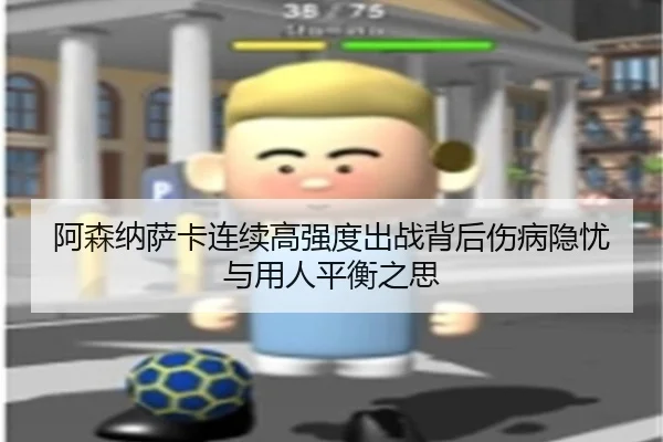 阿森纳萨卡连续高强度出战背后伤病隐忧与用人平衡之思