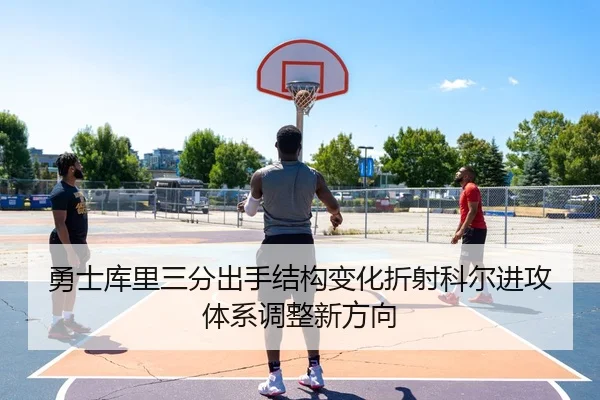 勇士库里三分出手结构变化折射科尔进攻体系调整新方向