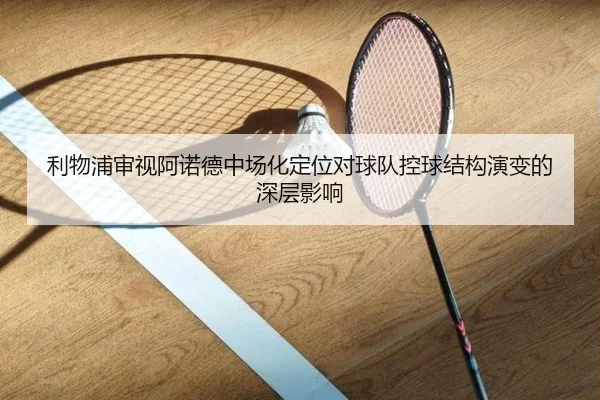 利物浦审视阿诺德中场化定位对球队控球结构演变的深层影响