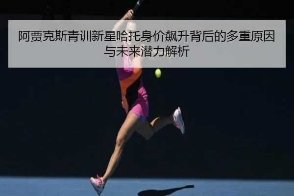 阿贾克斯青训新星哈托身价飙升背后的多重原因与未来潜力解析