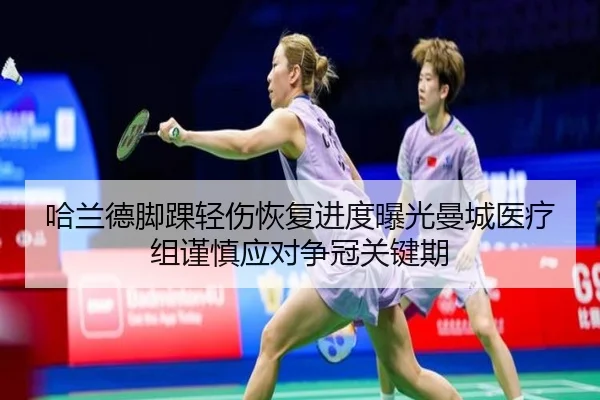 哈兰德脚踝轻伤恢复进度曝光曼城医疗组谨慎应对争冠关键期