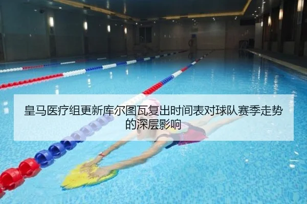 皇马医疗组更新库尔图瓦复出时间表对球队赛季走势的深层影响