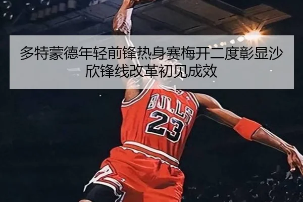 多特蒙德年轻前锋热身赛梅开二度彰显沙欣锋线改革初见成效