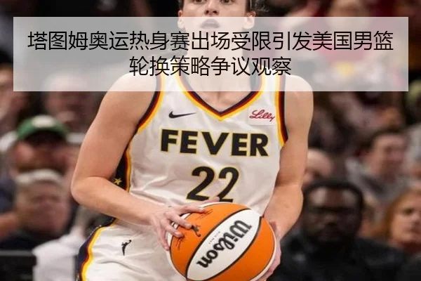 塔图姆奥运热身赛出场受限引发美国男篮轮换策略争议观察