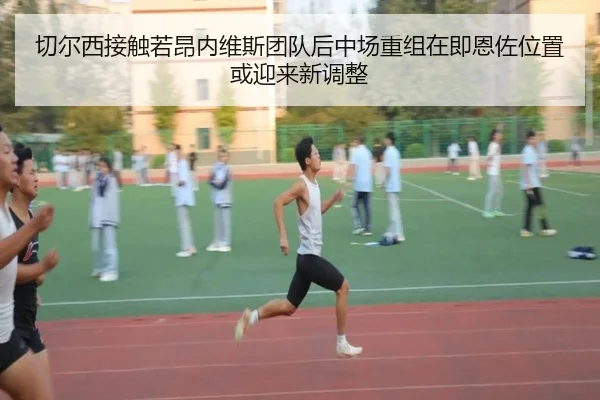 切尔西接触若昂内维斯团队后中场重组在即恩佐位置或迎来新调整